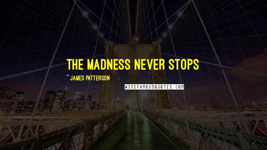 James Patterson Quotes: THE MADNESS NEVER STOPS