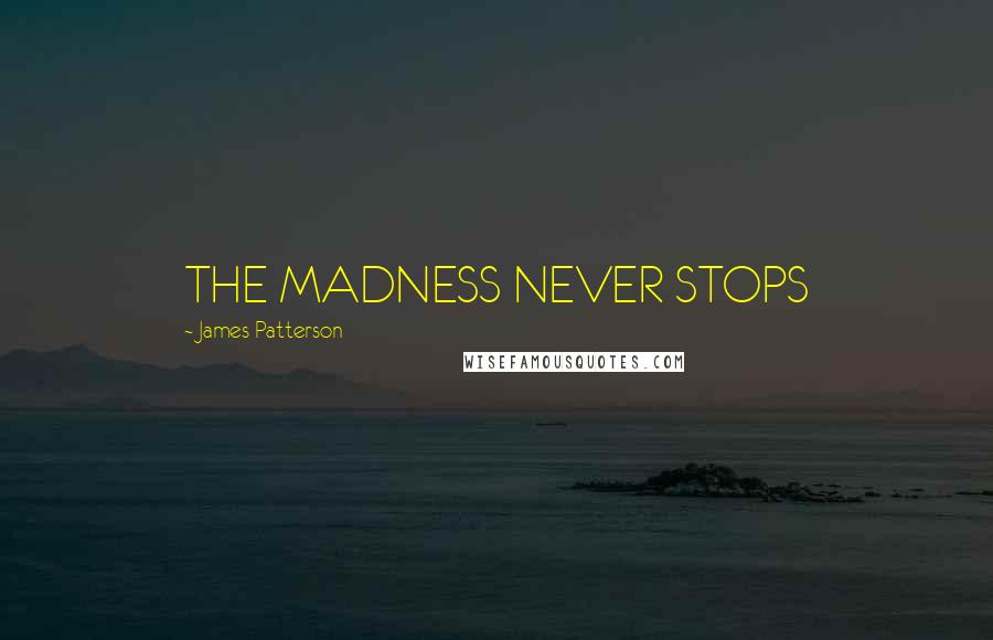 James Patterson Quotes: THE MADNESS NEVER STOPS
