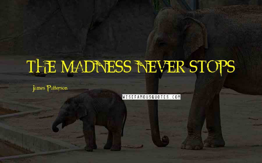 James Patterson Quotes: THE MADNESS NEVER STOPS