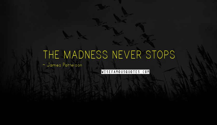 James Patterson Quotes: THE MADNESS NEVER STOPS