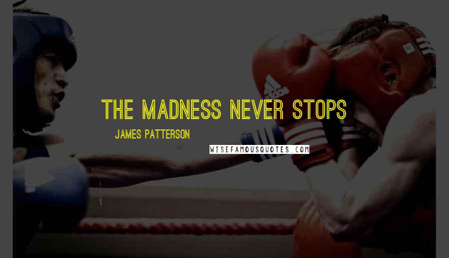 James Patterson Quotes: THE MADNESS NEVER STOPS