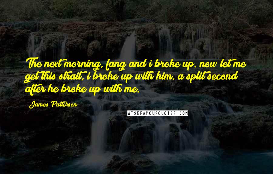 James Patterson Quotes: The next morning, fang and i broke up. now let me get this strait, i broke up with him. a split second after he broke up with me.