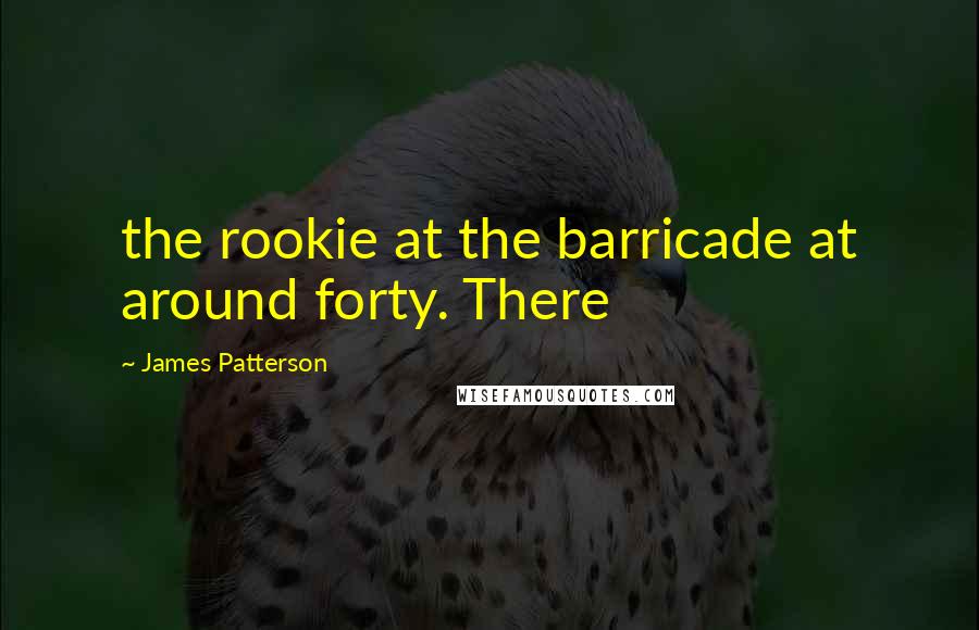 James Patterson Quotes: the rookie at the barricade at around forty. There