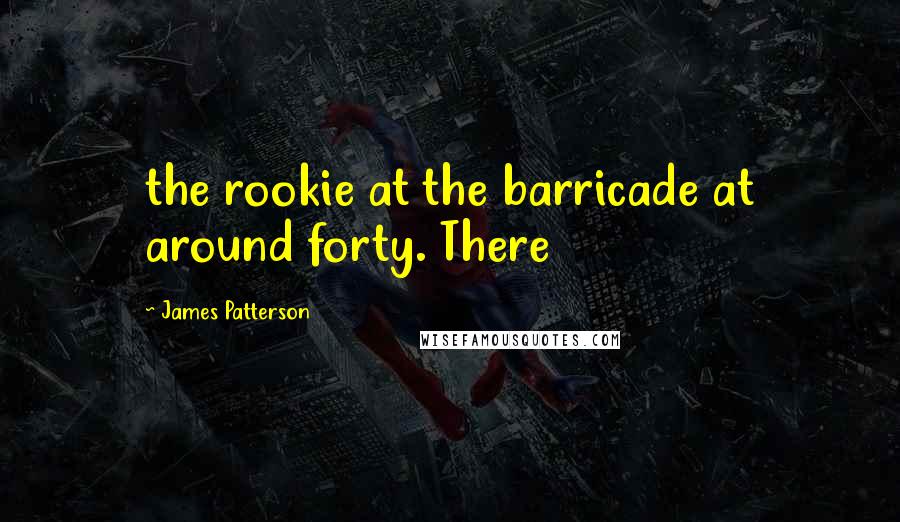 James Patterson Quotes: the rookie at the barricade at around forty. There