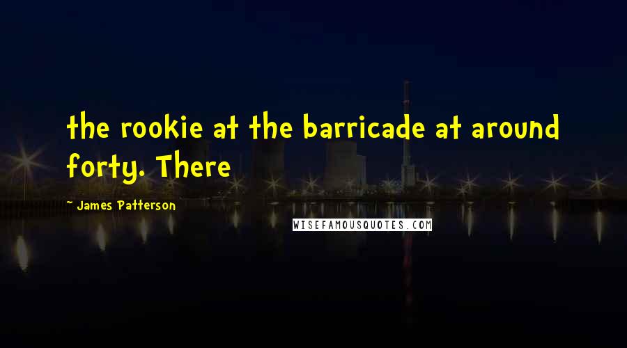 James Patterson Quotes: the rookie at the barricade at around forty. There