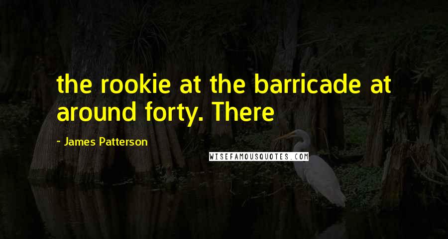 James Patterson Quotes: the rookie at the barricade at around forty. There