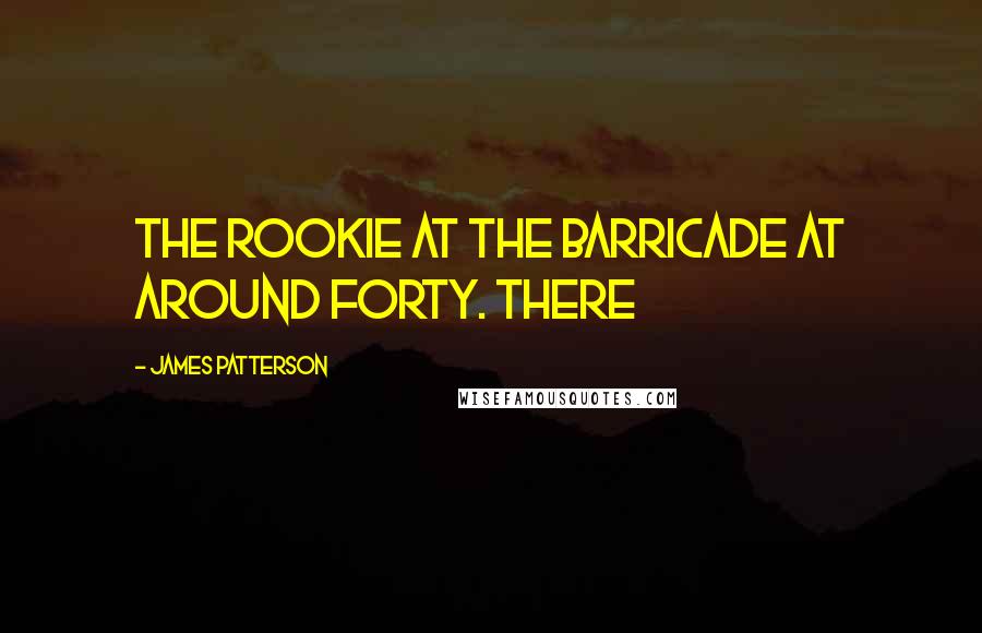 James Patterson Quotes: the rookie at the barricade at around forty. There