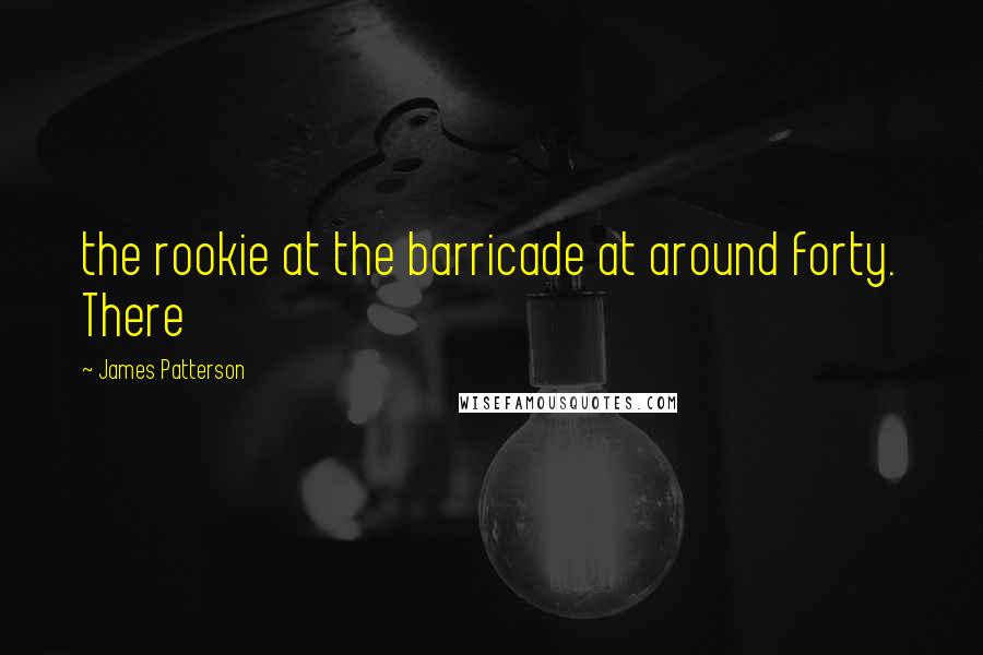 James Patterson Quotes: the rookie at the barricade at around forty. There