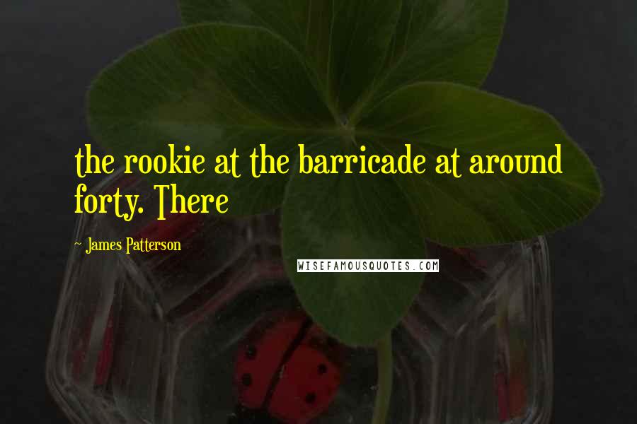 James Patterson Quotes: the rookie at the barricade at around forty. There