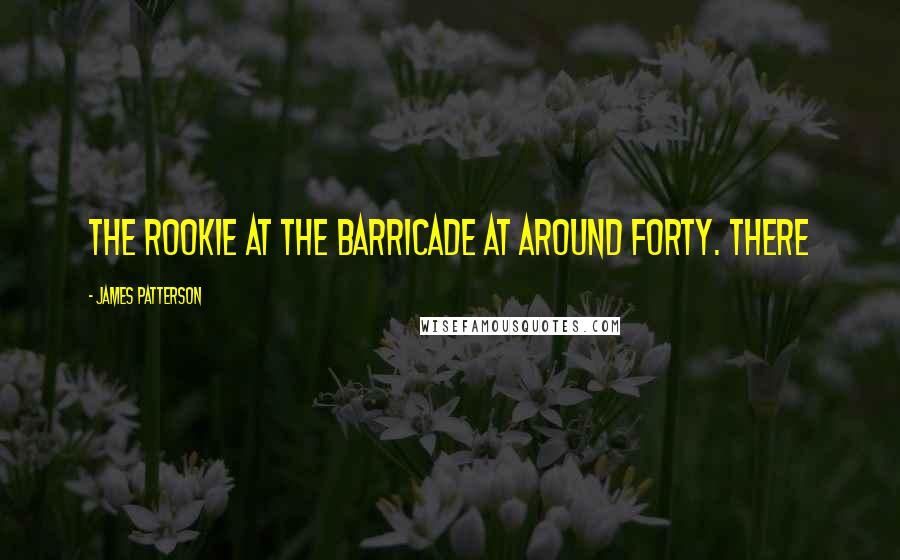 James Patterson Quotes: the rookie at the barricade at around forty. There