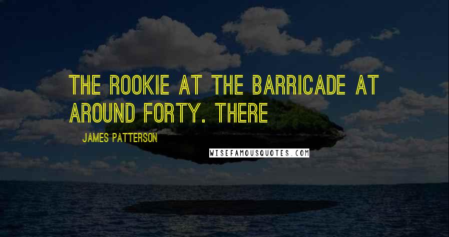 James Patterson Quotes: the rookie at the barricade at around forty. There