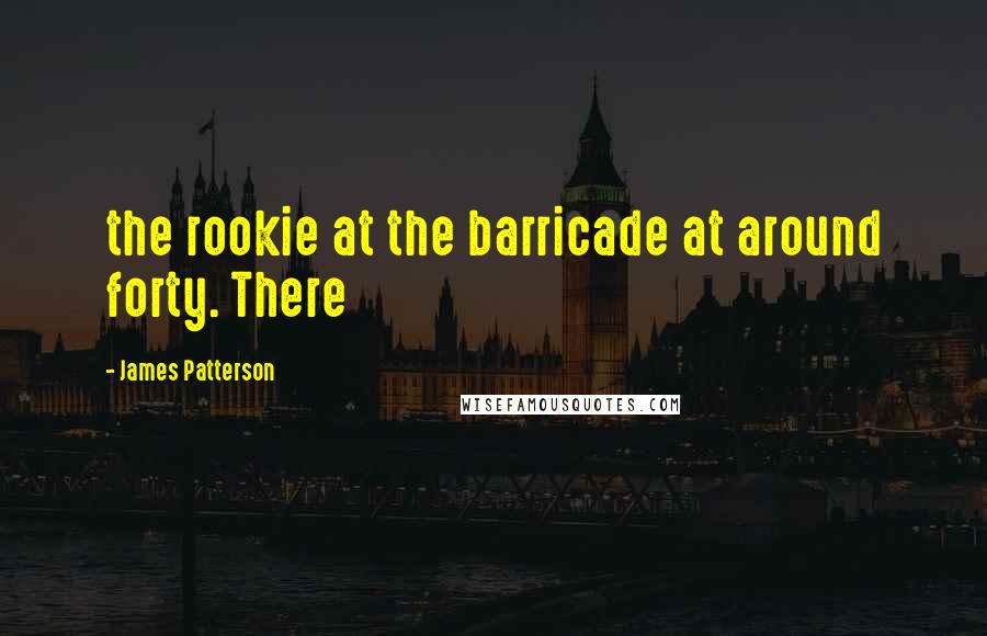 James Patterson Quotes: the rookie at the barricade at around forty. There