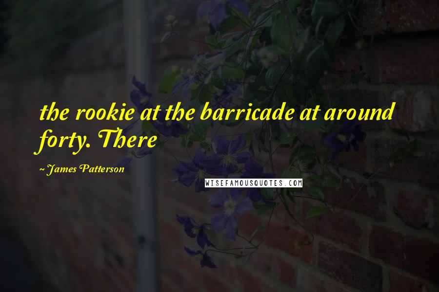 James Patterson Quotes: the rookie at the barricade at around forty. There