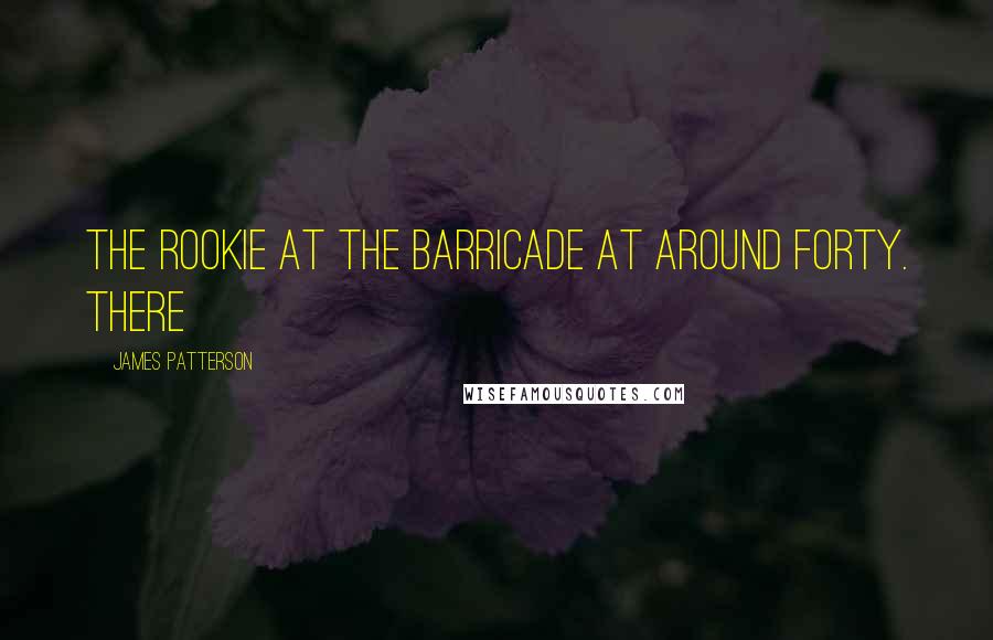James Patterson Quotes: the rookie at the barricade at around forty. There