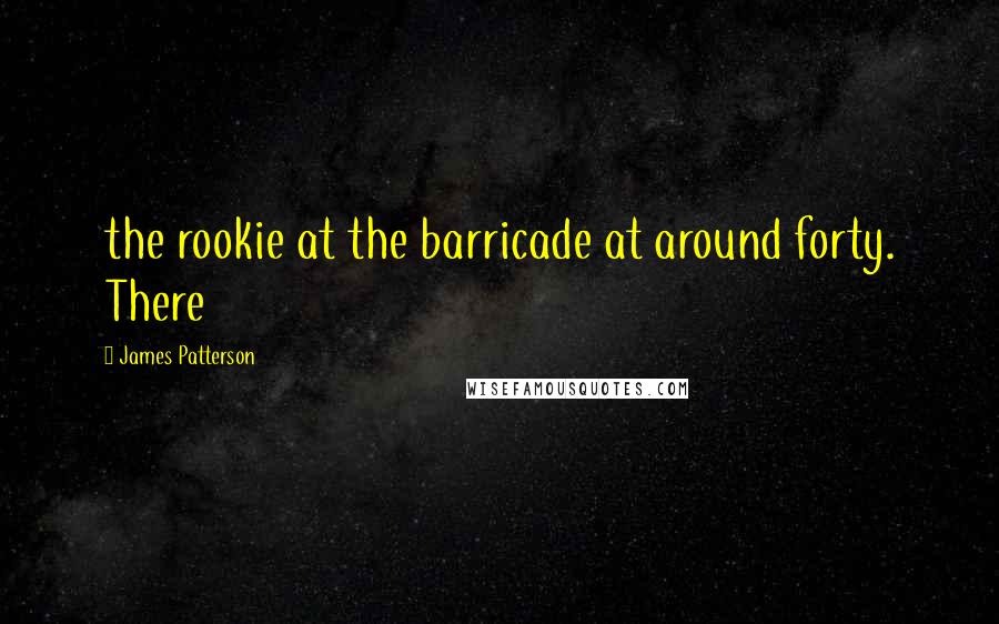 James Patterson Quotes: the rookie at the barricade at around forty. There