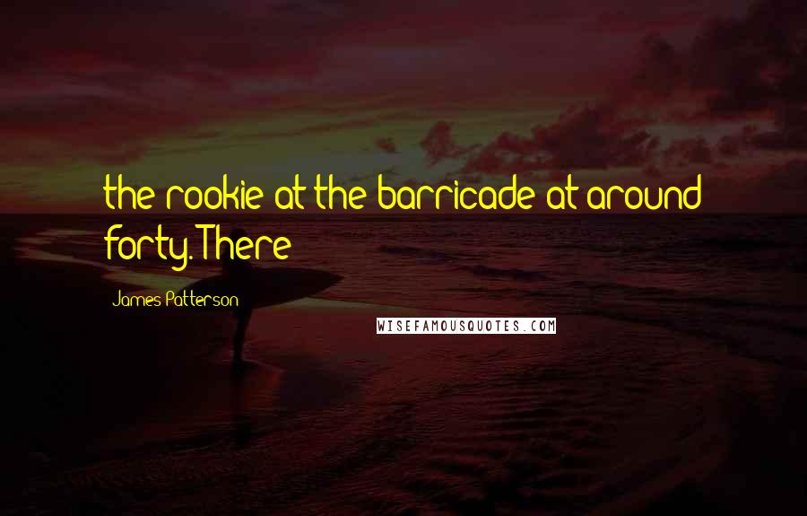 James Patterson Quotes: the rookie at the barricade at around forty. There