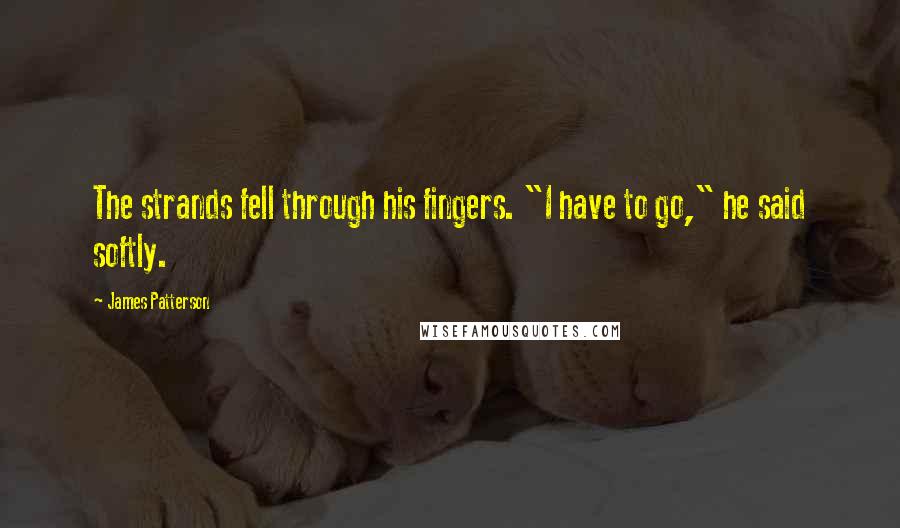 James Patterson Quotes: The strands fell through his fingers. "I have to go," he said softly.