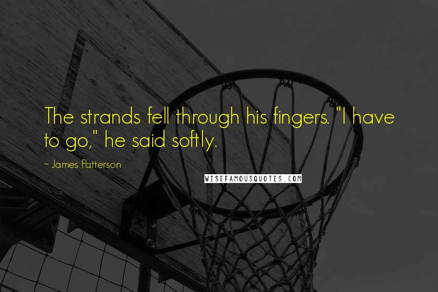 James Patterson Quotes: The strands fell through his fingers. "I have to go," he said softly.
