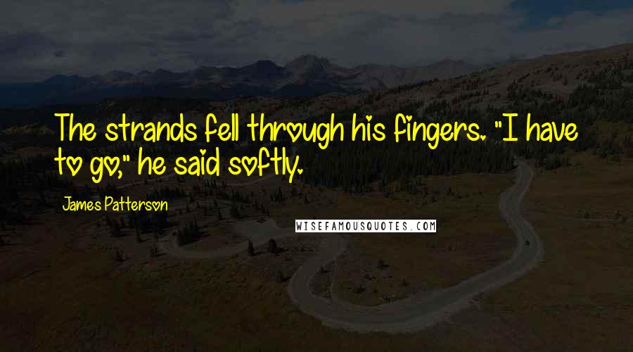 James Patterson Quotes: The strands fell through his fingers. "I have to go," he said softly.