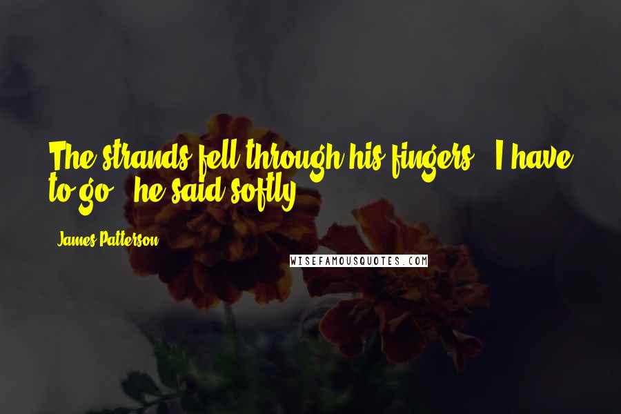 James Patterson Quotes: The strands fell through his fingers. "I have to go," he said softly.