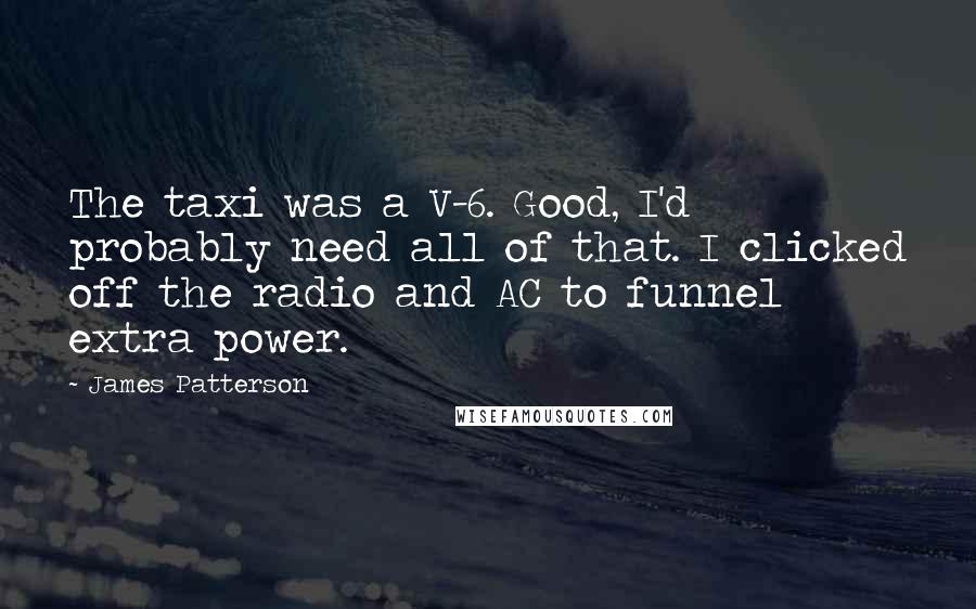 James Patterson Quotes: The taxi was a V-6. Good, I'd probably need all of that. I clicked off the radio and AC to funnel extra power.