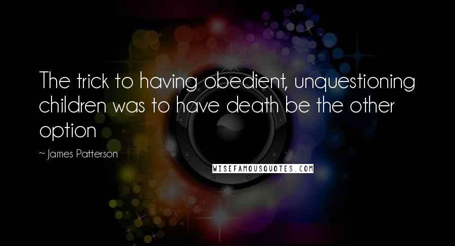 James Patterson Quotes: The trick to having obedient, unquestioning children was to have death be the other option