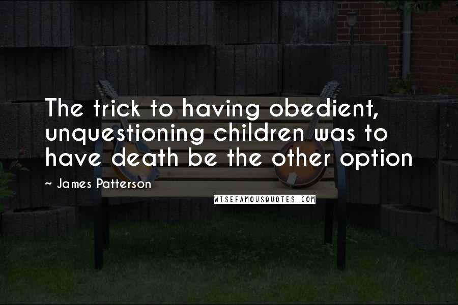 James Patterson Quotes: The trick to having obedient, unquestioning children was to have death be the other option