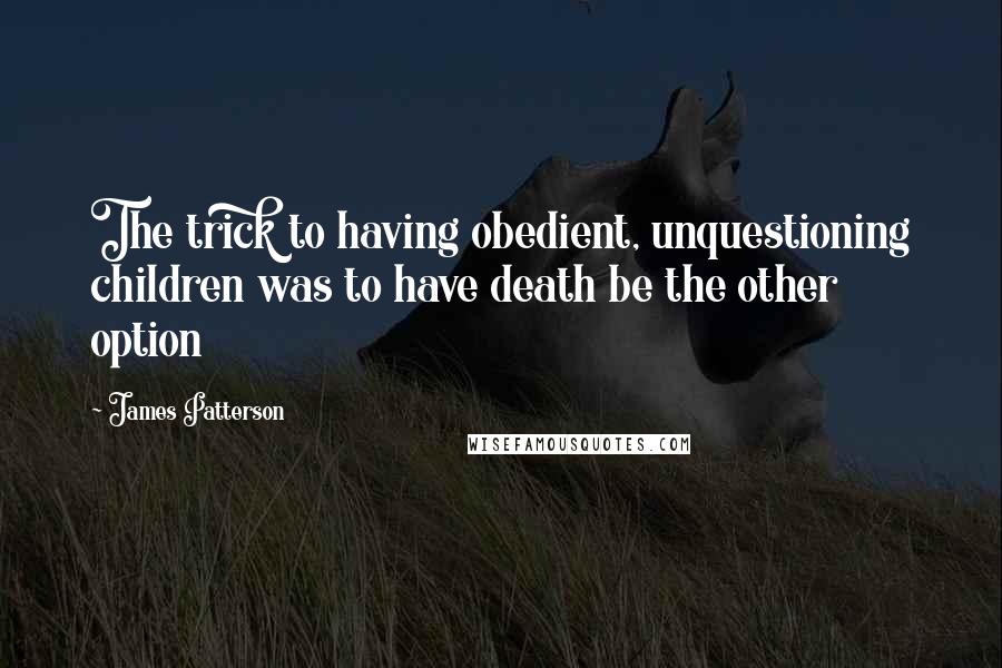 James Patterson Quotes: The trick to having obedient, unquestioning children was to have death be the other option