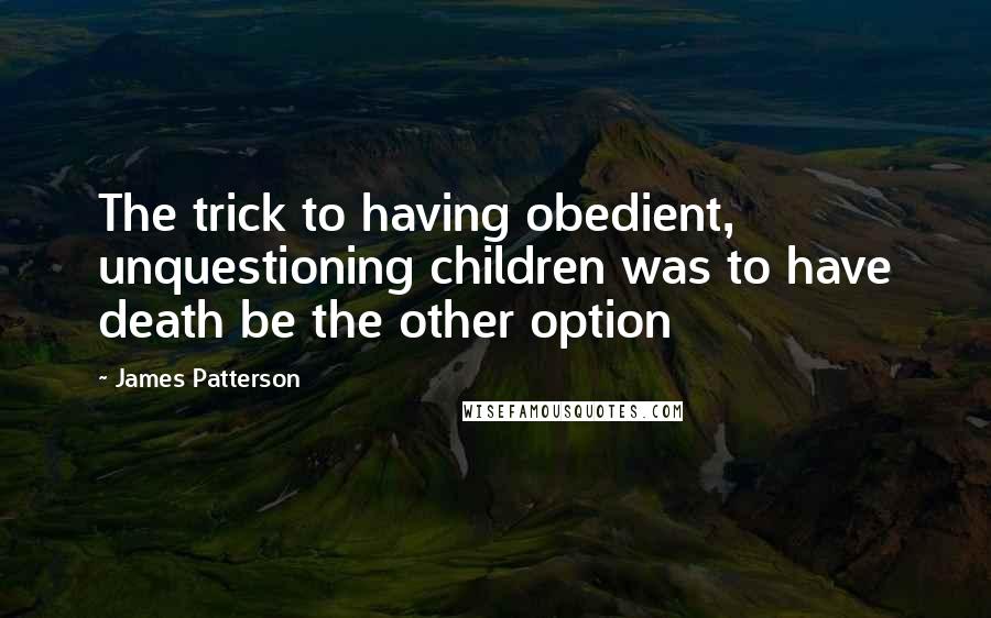 James Patterson Quotes: The trick to having obedient, unquestioning children was to have death be the other option