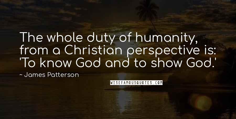 James Patterson Quotes: The whole duty of humanity, from a Christian perspective is: 'To know God and to show God.'