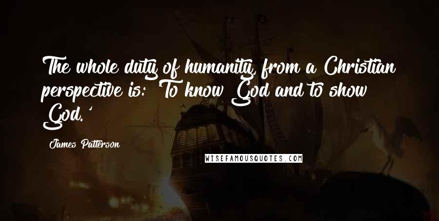 James Patterson Quotes: The whole duty of humanity, from a Christian perspective is: 'To know God and to show God.'