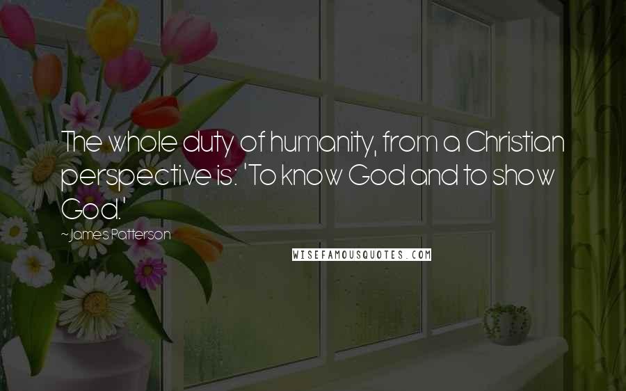 James Patterson Quotes: The whole duty of humanity, from a Christian perspective is: 'To know God and to show God.'