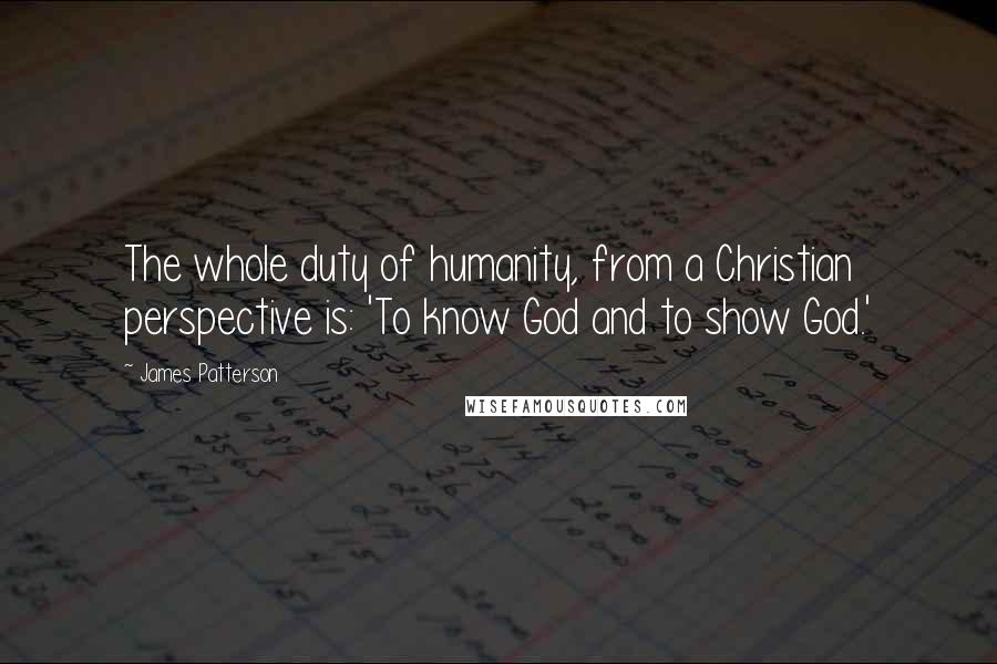 James Patterson Quotes: The whole duty of humanity, from a Christian perspective is: 'To know God and to show God.'