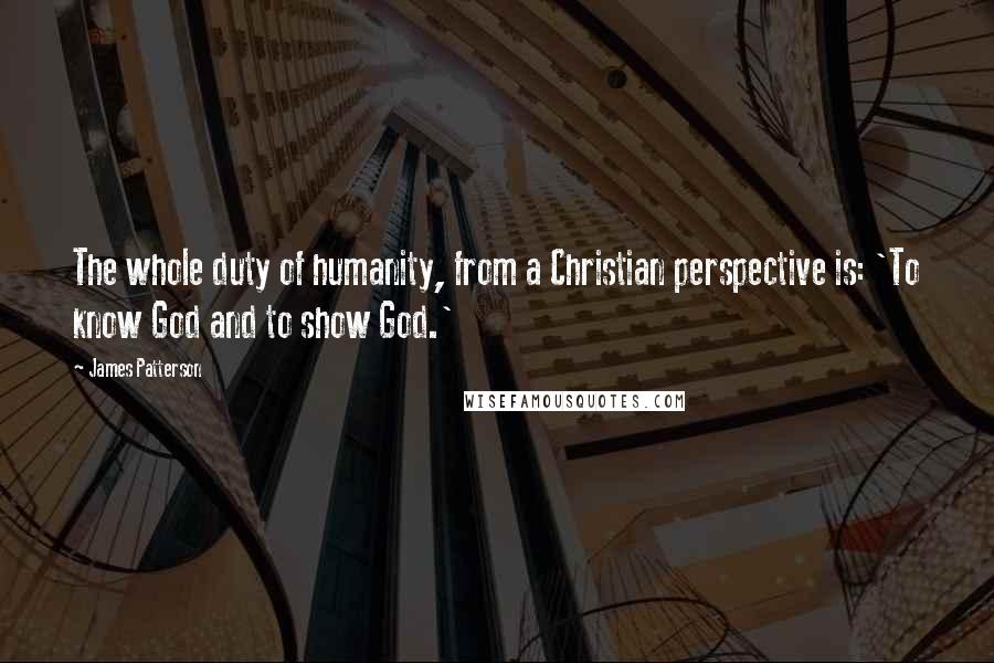 James Patterson Quotes: The whole duty of humanity, from a Christian perspective is: 'To know God and to show God.'