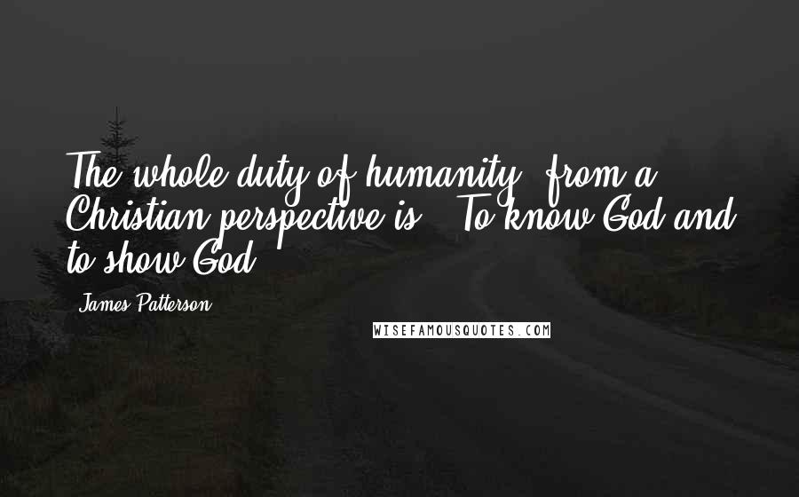 James Patterson Quotes: The whole duty of humanity, from a Christian perspective is: 'To know God and to show God.'