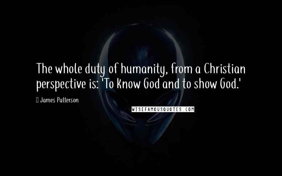 James Patterson Quotes: The whole duty of humanity, from a Christian perspective is: 'To know God and to show God.'