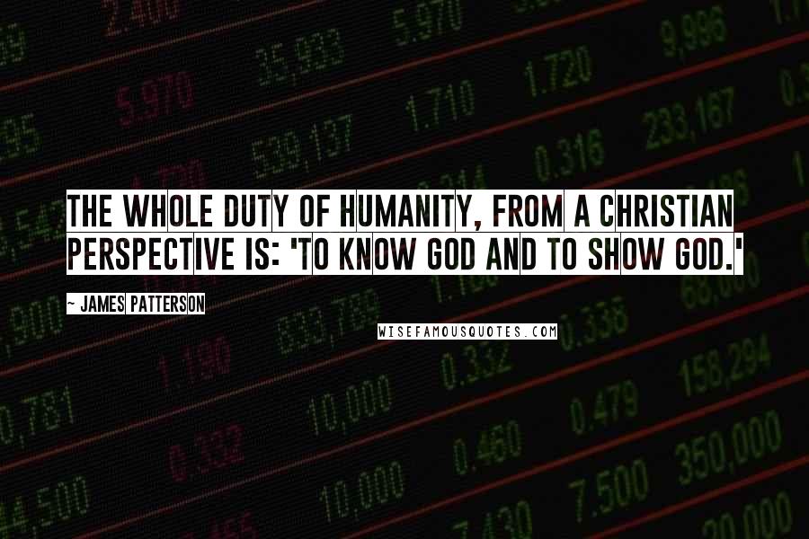 James Patterson Quotes: The whole duty of humanity, from a Christian perspective is: 'To know God and to show God.'