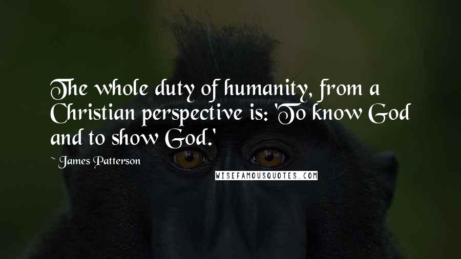 James Patterson Quotes: The whole duty of humanity, from a Christian perspective is: 'To know God and to show God.'