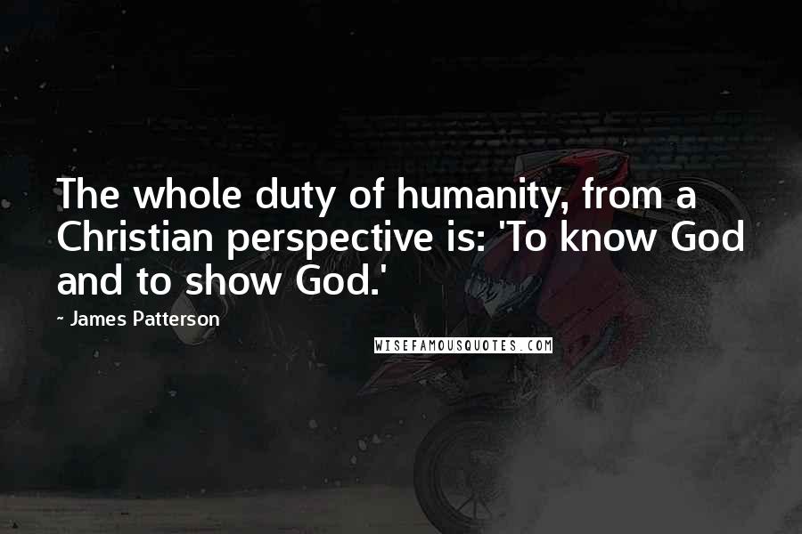 James Patterson Quotes: The whole duty of humanity, from a Christian perspective is: 'To know God and to show God.'
