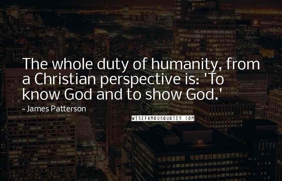 James Patterson Quotes: The whole duty of humanity, from a Christian perspective is: 'To know God and to show God.'