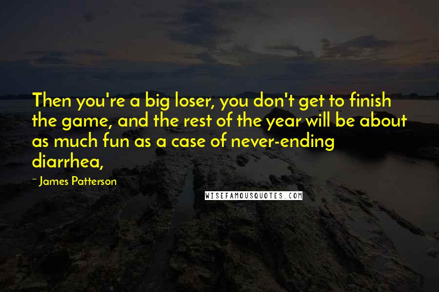 James Patterson Quotes: Then you're a big loser, you don't get to finish the game, and the rest of the year will be about as much fun as a case of never-ending diarrhea,