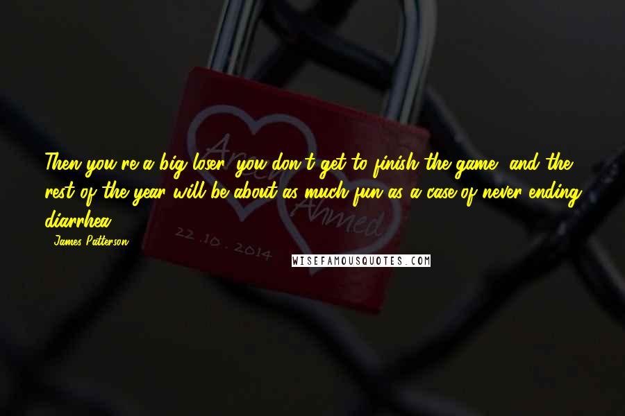 James Patterson Quotes: Then you're a big loser, you don't get to finish the game, and the rest of the year will be about as much fun as a case of never-ending diarrhea,