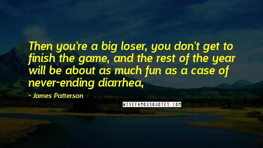 James Patterson Quotes: Then you're a big loser, you don't get to finish the game, and the rest of the year will be about as much fun as a case of never-ending diarrhea,