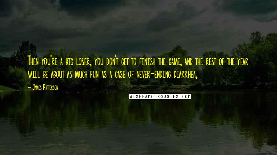 James Patterson Quotes: Then you're a big loser, you don't get to finish the game, and the rest of the year will be about as much fun as a case of never-ending diarrhea,