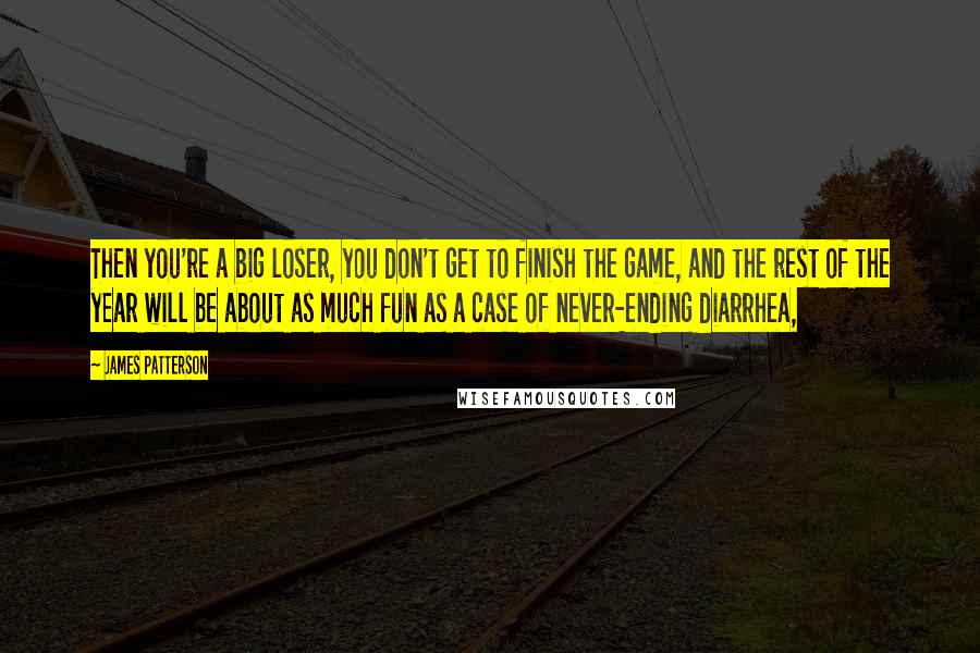 James Patterson Quotes: Then you're a big loser, you don't get to finish the game, and the rest of the year will be about as much fun as a case of never-ending diarrhea,