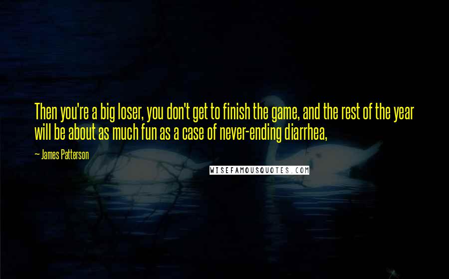 James Patterson Quotes: Then you're a big loser, you don't get to finish the game, and the rest of the year will be about as much fun as a case of never-ending diarrhea,