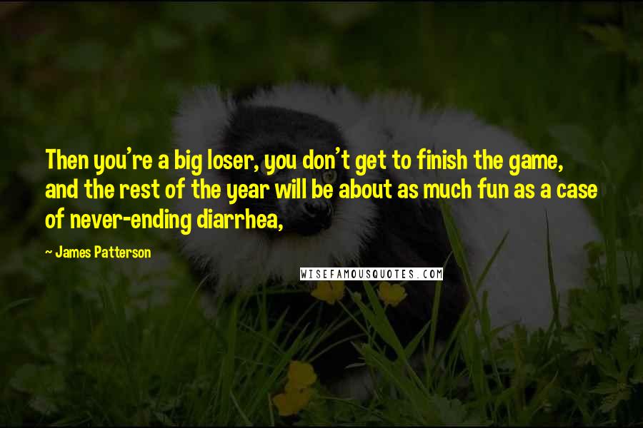James Patterson Quotes: Then you're a big loser, you don't get to finish the game, and the rest of the year will be about as much fun as a case of never-ending diarrhea,