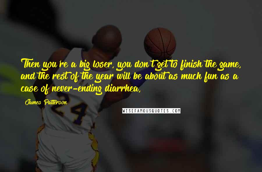 James Patterson Quotes: Then you're a big loser, you don't get to finish the game, and the rest of the year will be about as much fun as a case of never-ending diarrhea,