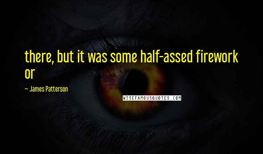 James Patterson Quotes: there, but it was some half-assed firework or