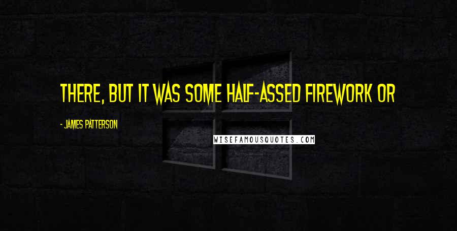 James Patterson Quotes: there, but it was some half-assed firework or